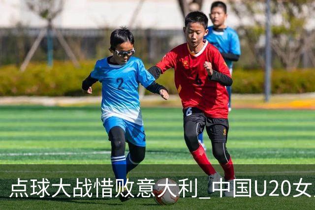 点球大战惜败意大利 中国U20女足无缘世界杯八强